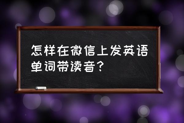 微信语音通话实时翻译 怎样在微信上发英语单词带读音？