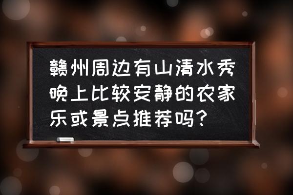 赣州周边旅游景点推荐最全攻略 赣州周边有山清水秀晚上比较安静的农家乐或景点推荐吗？