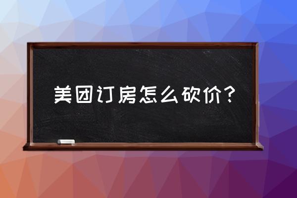 美团订了酒店怎么砍价 美团订房怎么砍价？