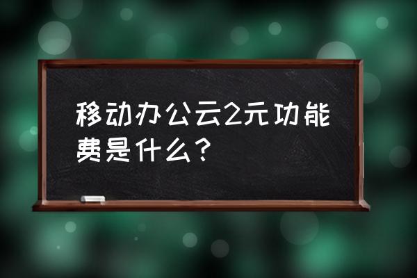 智办公个人版三十元套餐有什么用 移动办公云2元功能费是什么？