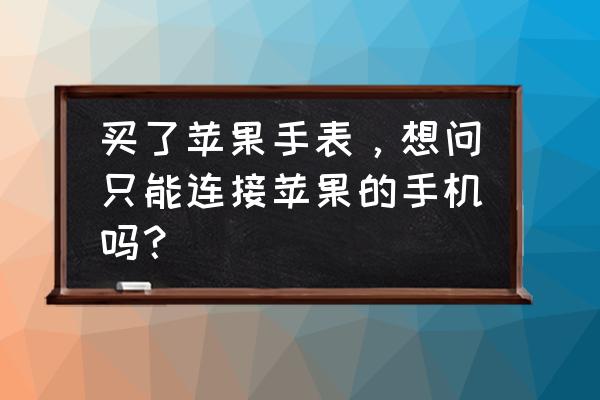 苹果手表一定要连手机才能用吗 买了苹果手表，想问只能连接苹果的手机吗？