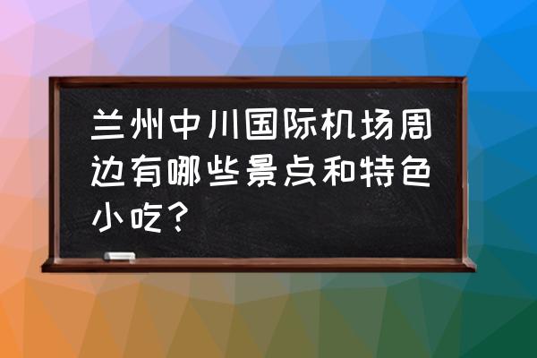 北京首都国际机场附近有什么景点 兰州中川国际机场周边有哪些景点和特色小吃？