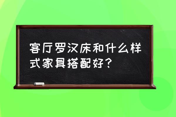 客厅装修家具搭配 客厅罗汉床和什么样式家具搭配好？