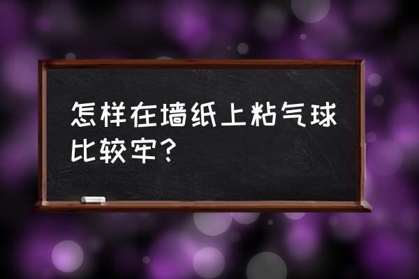 小妙招去除粘在墙上的气球 怎样在墙纸上粘气球比较牢？