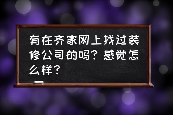 互联网家装平台怎么样了 有在齐家网上找过装修公司的吗？感觉怎么样？