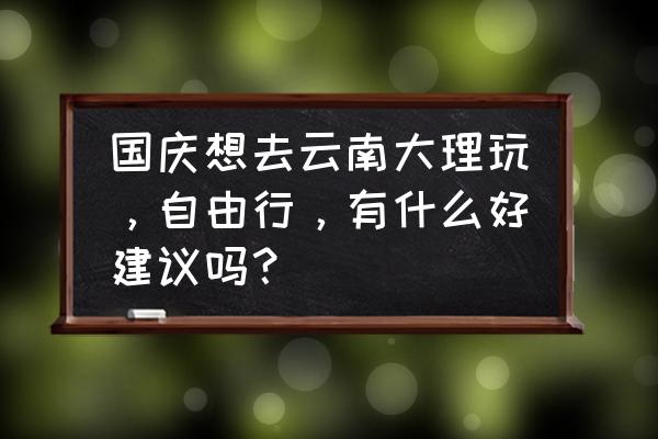 国庆节去云南自由行合适吗 国庆想去云南大理玩，自由行，有什么好建议吗？