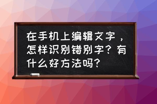 图片上有错别字在手机上怎么修改 在手机上编辑文字，怎样识别错别字？有什么好方法吗？