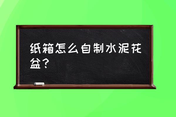 废弃瓶子做花盆的教程 纸箱怎么自制水泥花盆？