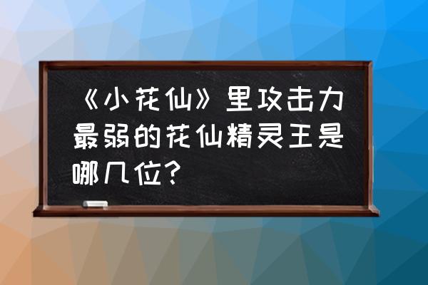 宠物小精灵所有的美女排行 《小花仙》里攻击力最弱的花仙精灵王是哪几位？