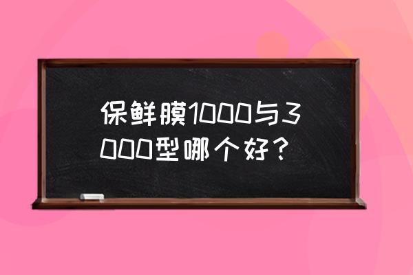 保鲜膜哪种效果最好用最安全无毒 保鲜膜1000与3000型哪个好？