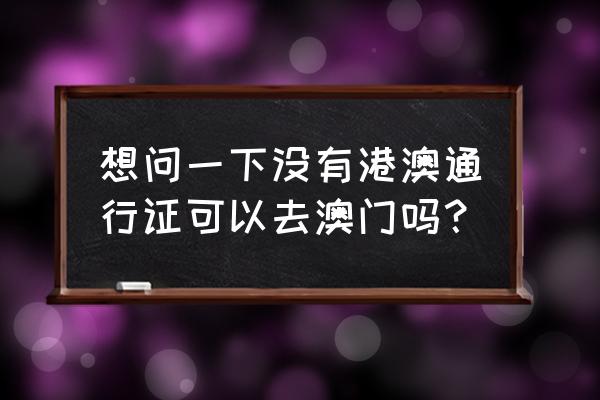 到澳门没有港澳通行证怎么才能去 想问一下没有港澳通行证可以去澳门吗？