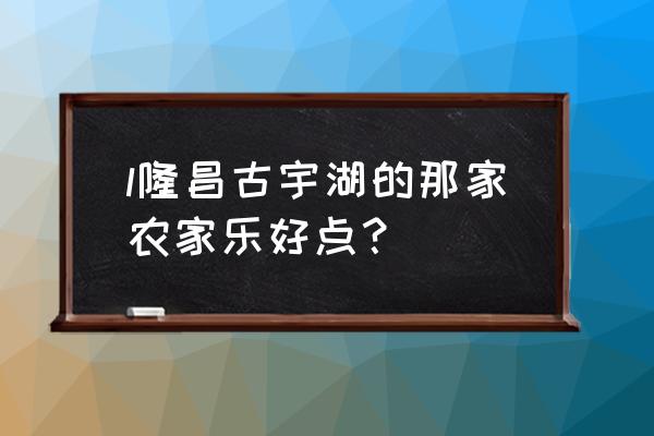 长兴口碑最好的农家乐 l隆昌古宇湖的那家农家乐好点？