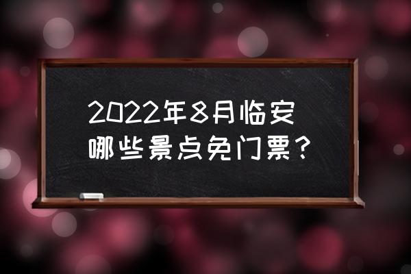 天目大峡谷一日游最佳路线 2022年8月临安哪些景点免门票？