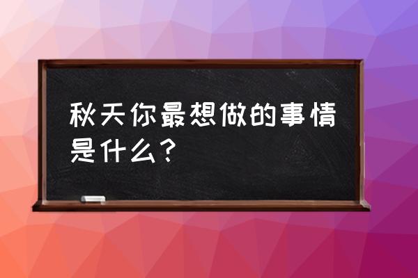 秋天出游需要准备什么 秋天你最想做的事情是什么？