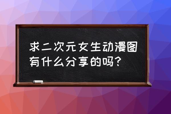 手游动漫美女游戏攻略 求二次元女生动漫图有什么分享的吗？