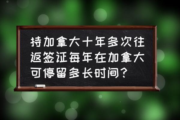 加拿大无限次往返签证申请条件 持加拿大十年多次往返签证每年在加拿大可停留多长时间？