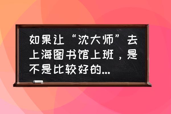 上海图书馆有什么不好的地方吗 如果让“沈大师”去上海图书馆上班，是不是比较好的结局呢？