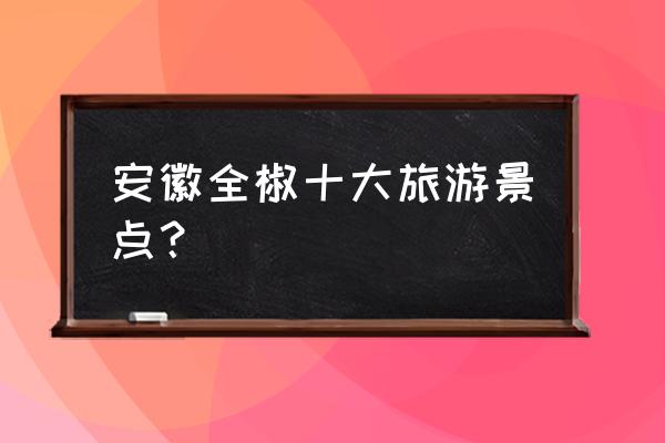 安徽十大旅游景点大全 安徽全椒十大旅游景点？