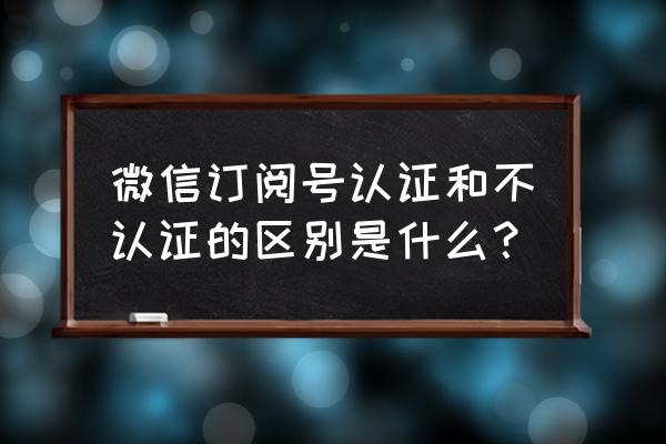 微信公众号必须要认证才能使用吗 微信订阅号认证和不认证的区别是什么？