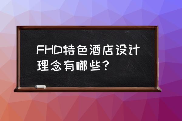 举例说明现在酒店流行的软装风格 FHD特色酒店设计理念有哪些？