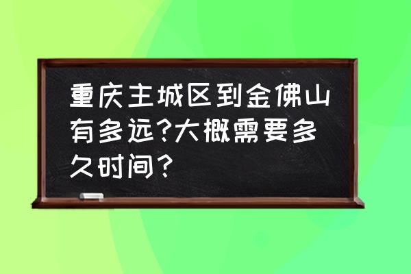 重庆金佛山自驾游详细攻略 重庆主城区到金佛山有多远?大概需要多久时间？