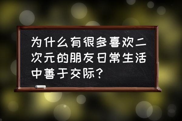 半次元app怎么聊天 为什么有很多喜欢二次元的朋友日常生活中善于交际？