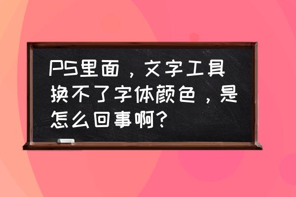 怎样更改图片颜色 PS里面，文字工具换不了字体颜色，是怎么回事啊？