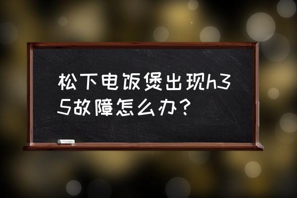 松下电压力锅怎么选 松下电饭煲出现h35故障怎么办？