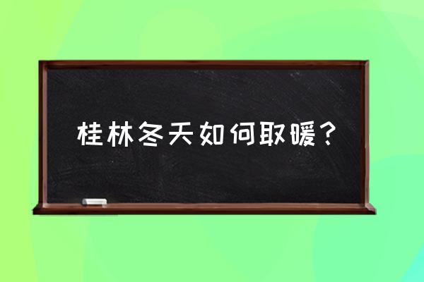 桂林冬季旅游自由行攻略最新 桂林冬天如何取暖？