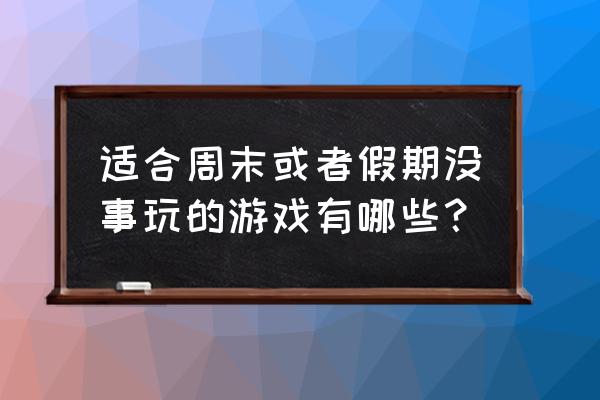 喜羊羊与灰太狼之决战次时代画法 适合周末或者假期没事玩的游戏有哪些？