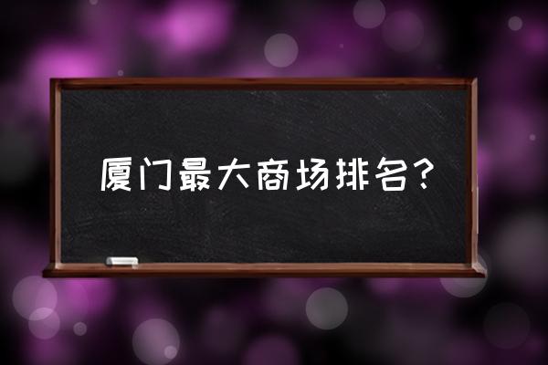 厦门当地人去哪里逛街最好 厦门最大商场排名？