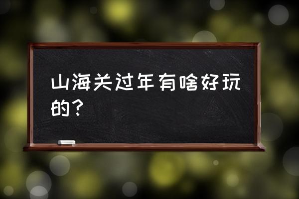 老龙头景区有什么好玩的 山海关过年有啥好玩的？