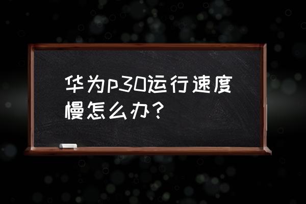 华为p30手机怎么打开开发者选项 华为p30运行速度慢怎么办？