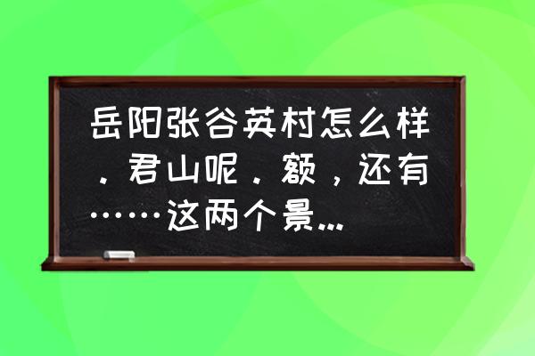 岳阳不花钱的旅游景点都有哪些呢 岳阳张谷英村怎么样。君山呢。额，还有……这两个景点可以逃票吗？（还是学生，能省一点是一？