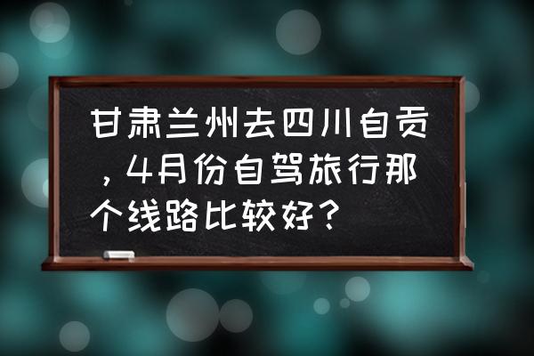 一周甘肃旅游路线图最新版 甘肃兰州去四川自贡，4月份自驾旅行那个线路比较好？