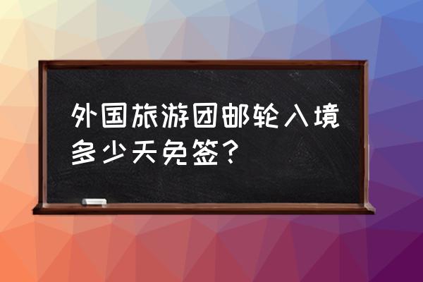 坐游轮出境旅游有什么限制吗 外国旅游团邮轮入境多少天免签？