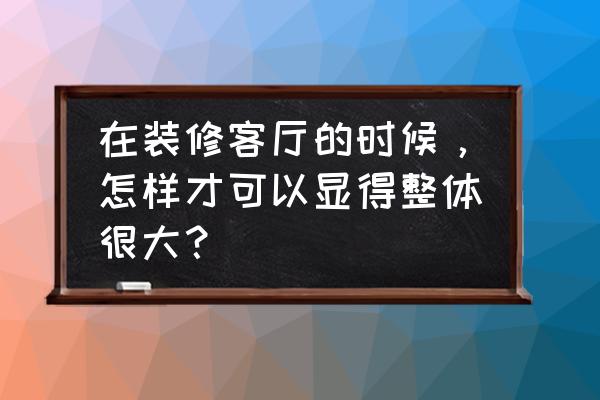 客厅小怎么能变大 在装修客厅的时候，怎样才可以显得整体很大？