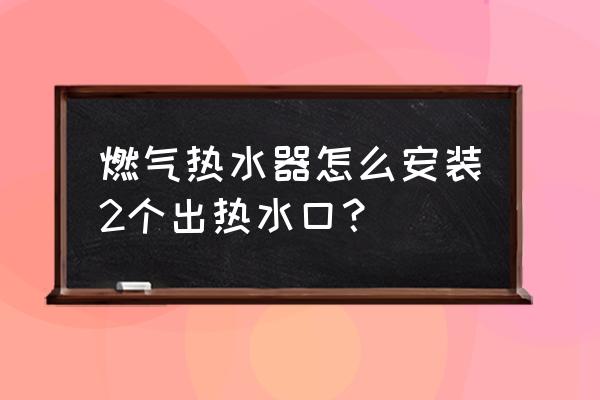 燃气热水器安装规范要求 燃气热水器怎么安装2个出热水口？