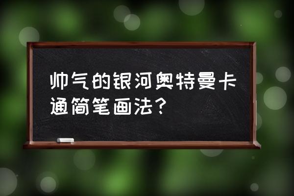 奥特曼怎么画简单又可爱的 帅气的银河奥特曼卡通简笔画法？