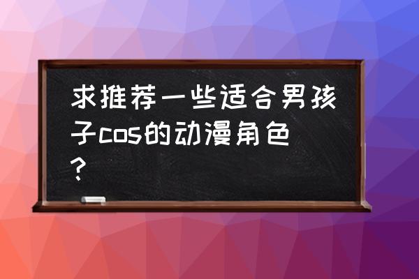 二次元人物男生怎么画 求推荐一些适合男孩子cos的动漫角色？