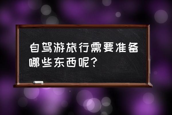 汽车自驾游需要准备些什么 自驾游旅行需要准备哪些东西呢？