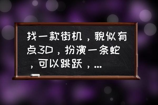 蛇的3d画怎么画 找一款街机，貌似有点3D，扮演一条蛇，可以跳跃，过关的？