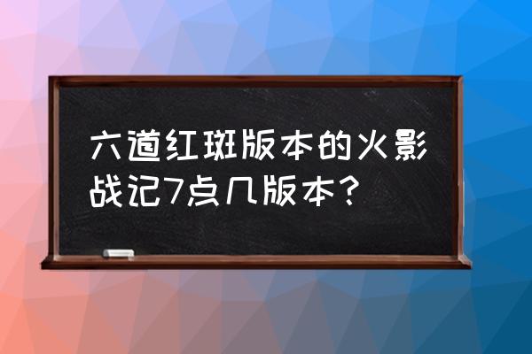 火影战记哪个版本最好玩 六道红斑版本的火影战记7点几版本？