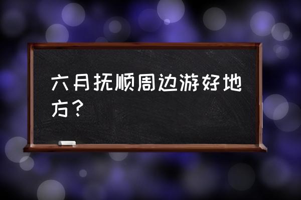 红河谷景点最值得去的地方 六月抚顺周边游好地方？