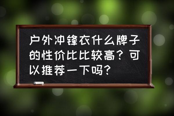 户外出行装备清单 户外冲锋衣什么牌子的性价比比较高？可以推荐一下吗？