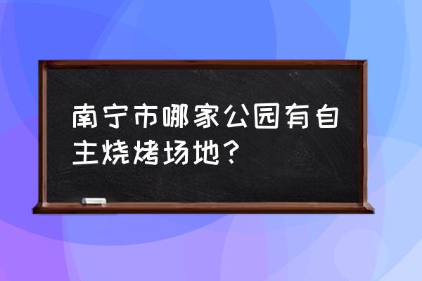 南宁户外免费烧烤场地推荐 南宁市哪家公园有自主烧烤场地？