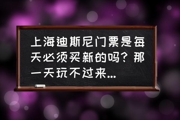 上海迪士尼有必要玩两天吗 上海迪斯尼门票是每天必须买新的吗？那一天玩不过来怎么办？