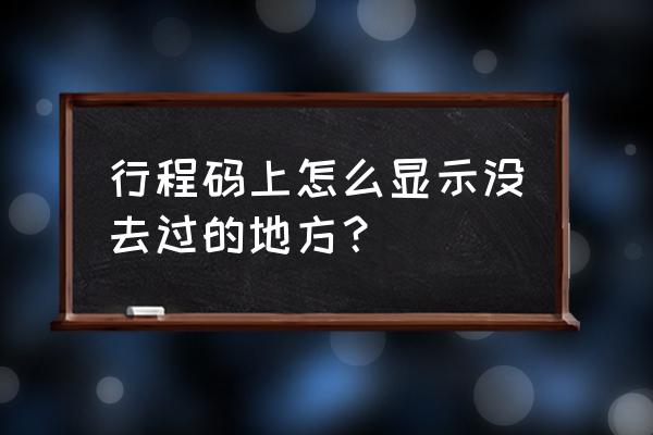 行程码怎么显示没去过的地 行程码上怎么显示没去过的地方？