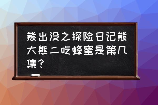 熊大探险日记游戏 熊出没之探险日记熊大熊二吃蜂蜜是第几集？