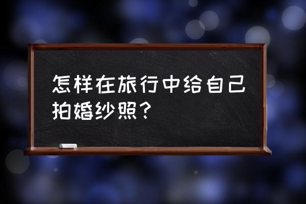 如何拍摄旅游景点照片 怎样在旅行中给自己拍婚纱照？